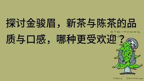 探討金駿眉，新茶與陳茶的品質(zhì)與口感，哪種更受歡迎？