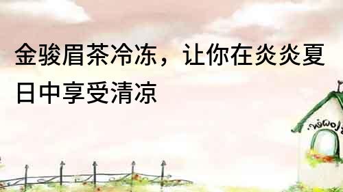 金駿眉茶冷凍，讓你在炎炎夏日中享受清涼