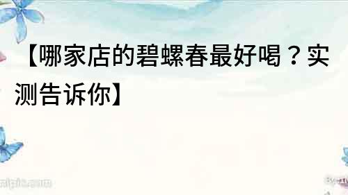 【哪家店的碧螺春最好喝？實(shí)測(cè)告訴你】