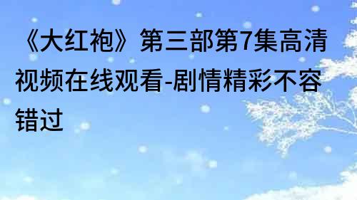 《大紅袍》第三部第7集高清視頻在線觀看-劇情精彩不容錯過