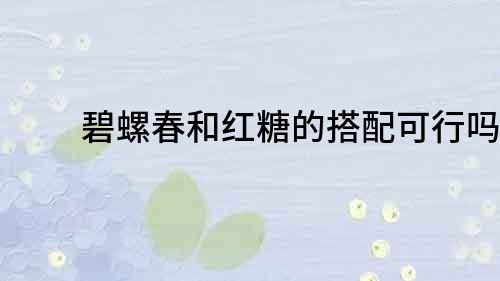 碧螺春和紅糖的搭配可行嗎？