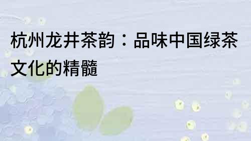杭州龍井茶韻：品味中國綠茶文化的精髓