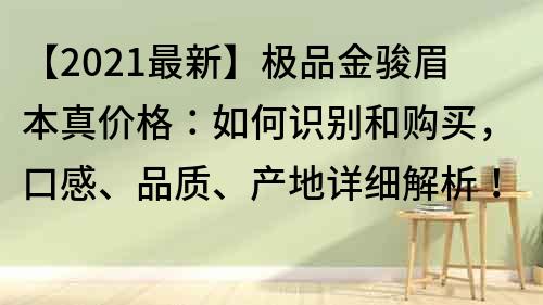 【2021最新】極品金駿眉本真價格：如何識別和購買，口感、品質、產地詳細解析！
