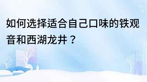 如何選擇適合自己口味的鐵觀音和西湖龍井？