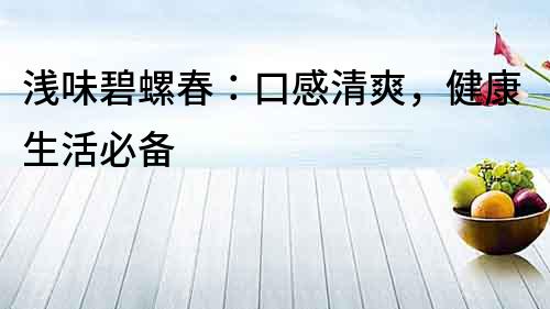 淺味碧螺春：口感清爽，健康生活必備