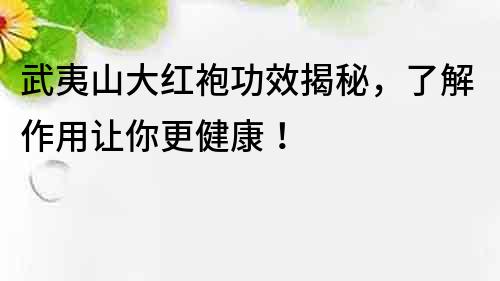 武夷山大紅袍功效揭秘，了解作用讓你更健康！