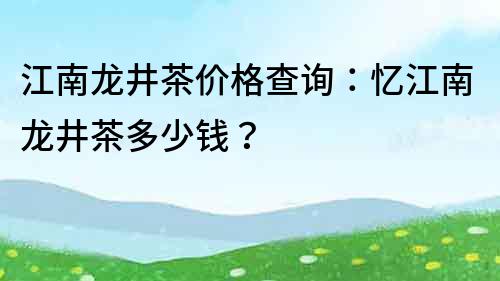 江南龍井茶價格查詢：憶江南龍井茶多少錢？