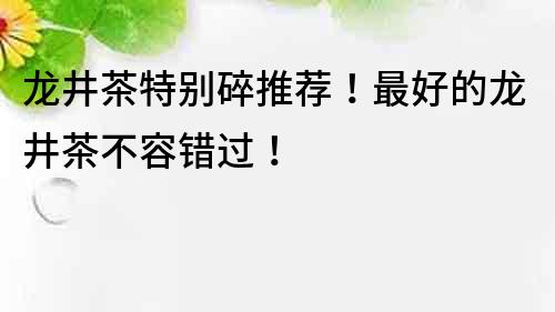 龍井茶特別碎推薦！最好的龍井茶不容錯過！