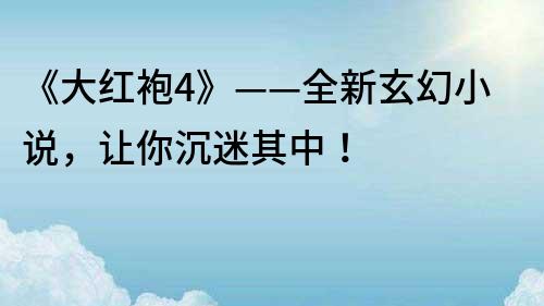 《大紅袍4》——全新玄幻小說，讓你沉迷其中！