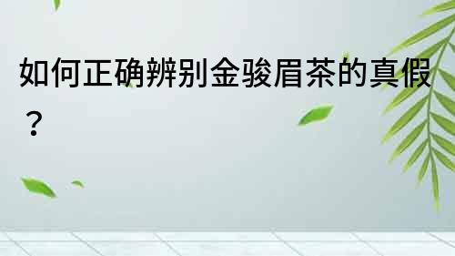 如何正確辨別金駿眉茶的真假？