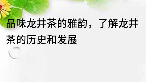 品味龍井茶的雅韻，了解龍井茶的歷史和發展
