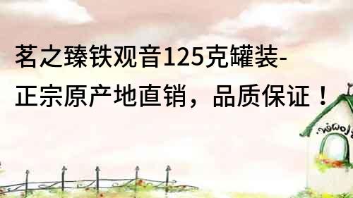 茗之臻鐵觀音125克罐裝-正宗原產地直銷，品質保證！