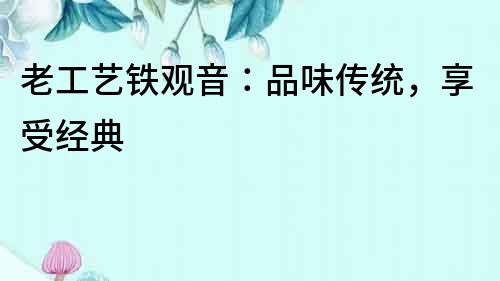 老工藝鐵觀音：品味傳統(tǒng)，享受經(jīng)典