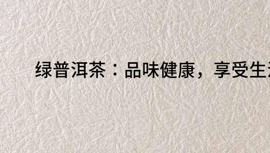 綠普洱茶：品味健康，享受生活