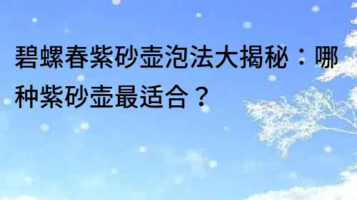 碧螺春紫砂壺泡法大揭秘：哪種紫砂壺最適合？