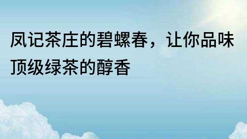 鳳記茶莊的碧螺春，讓你品味頂級綠茶的醇香