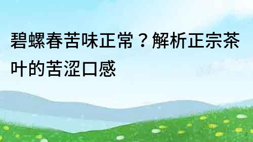 碧螺春苦味正常？解析正宗茶葉的苦澀口感