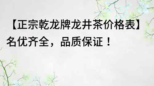 【正宗乾龍牌龍井茶價格表】名優(yōu)齊全,品質(zhì)保證!
