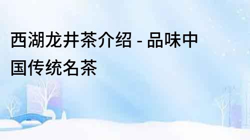 西湖龍井茶介紹 - 品味中國傳統名茶