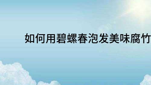 如何用碧螺春泡發(fā)美味腐竹？