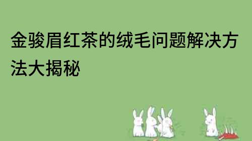 金駿眉紅茶的絨毛問題解決方法大揭秘