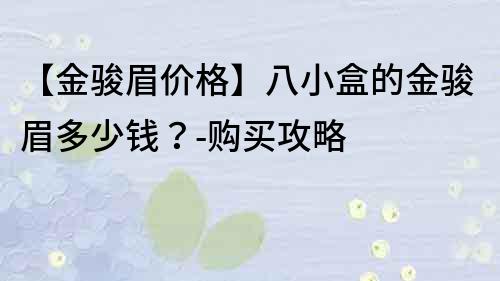 【金駿眉價格】八小盒的金駿眉多少錢？-購買攻略