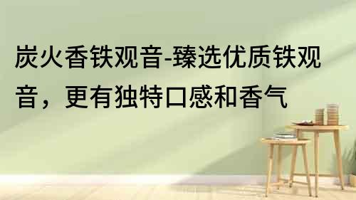 炭火香鐵觀音-臻選優質鐵觀音，更有獨特口感和香氣