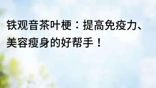 鐵觀音茶葉梗：提高免疫力、美容瘦身的好幫手！