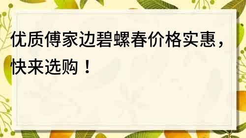 優質傅家邊碧螺春價格實惠，快來選購！