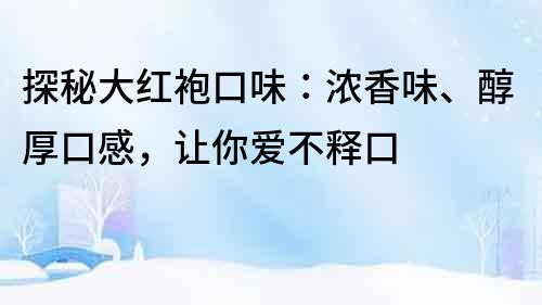 探秘大紅袍口味：濃香味、醇厚口感，讓你愛不釋口