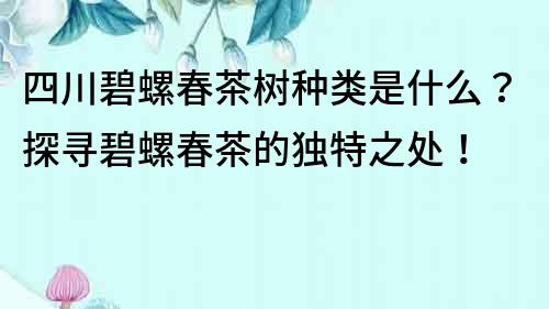 四川碧螺春茶樹種類是什么？探尋碧螺春茶的獨特之處！
