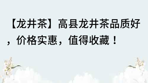 【龍井茶】高縣龍井茶品質好，價格實惠，值得收藏！