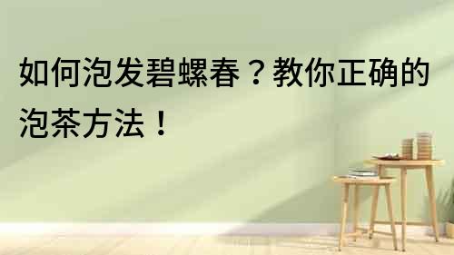 如何泡發(fā)碧螺春？教你正確的泡茶方法！