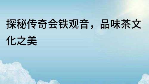 探秘傳奇會鐵觀音，品味茶文化之美