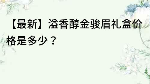 【最新】溢香醇金駿眉禮盒價格是多少？