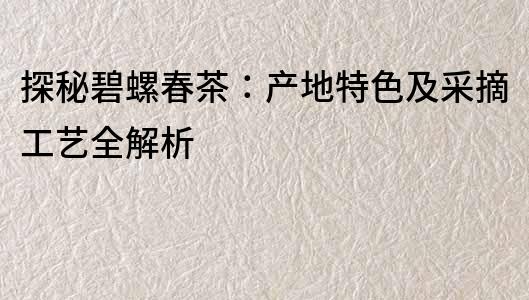 探秘碧螺春茶：產地特色及采摘工藝全解析