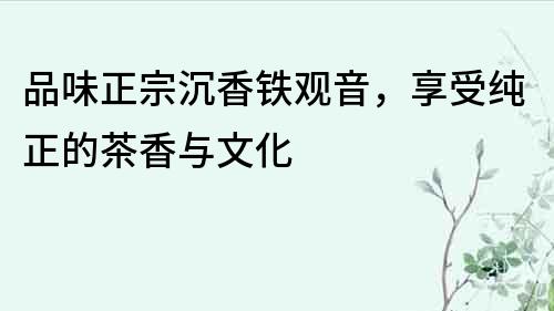 品味正宗沉香鐵觀音，享受純正的茶香與文化