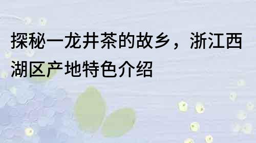 探秘一龍井茶的故鄉(xiāng)，浙江西湖區(qū)產(chǎn)地特色介紹