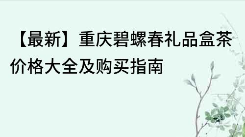 【最新】重慶碧螺春禮品盒茶價格大全及購買指南