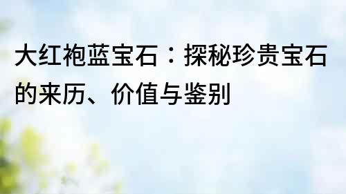大紅袍藍寶石：探秘珍貴寶石的來歷、價值與鑒別