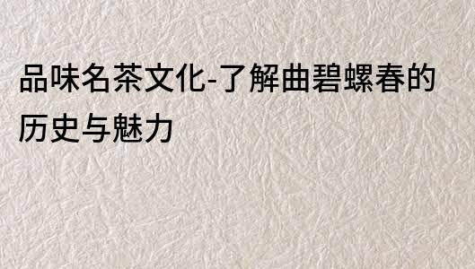 品味名茶文化-了解曲碧螺春的歷史與魅力
