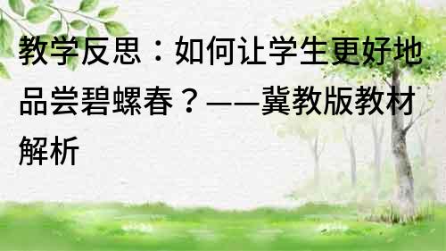 教學(xué)反思：如何讓學(xué)生更好地品嘗碧螺春？——冀教版教材解析