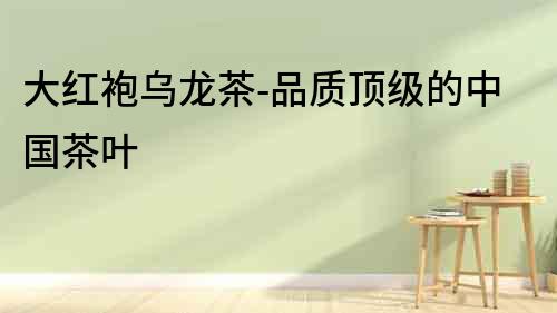 大紅袍烏龍茶-品質頂級的中國茶葉