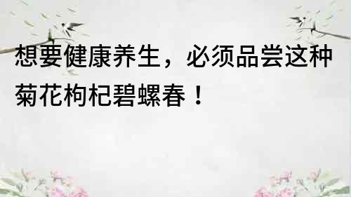 想要健康養生，必須品嘗這種菊花枸杞碧螺春！