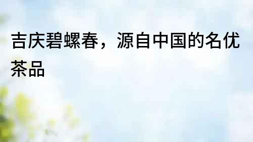 吉慶碧螺春，源自中國的名優茶品