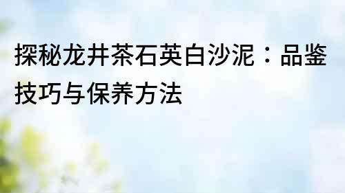 探秘龍井茶石英白沙泥：品鑒技巧與保養方法