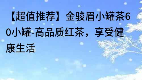 【超值推薦】金駿眉小罐茶60小罐-高品質(zhì)紅茶，享受健康生活