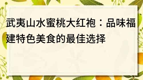 武夷山水蜜桃大紅袍：品味福建特色美食的最佳選擇