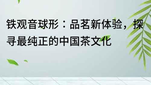 鐵觀音球形：品茗新體驗，探尋最純正的中國茶文化