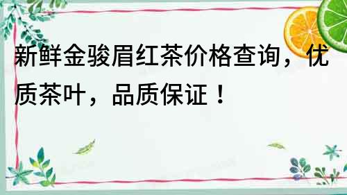 新鮮金駿眉紅茶價格查詢，優(yōu)質茶葉，品質保證！